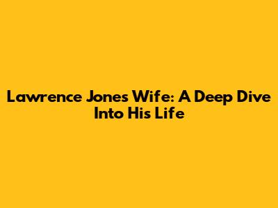 Lawrence Jones' Wife: A Deep Dive Into His Life
