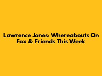 Lawrence Jones: Whereabouts On Fox & Friends This Week