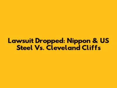 Lawsuit Dropped: Nippon & US Steel Vs. Cleveland Cliffs