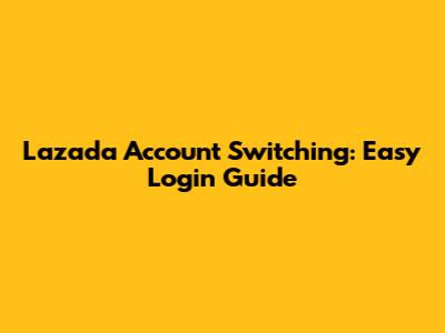 Lazada Account Switching: Easy Login Guide