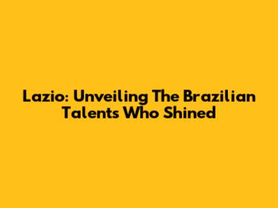 Lazio: Unveiling The Brazilian Talents Who Shined