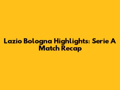 Lazio Bologna Highlights: Serie A Match Recap