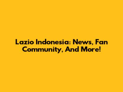 Lazio Indonesia: News, Fan Community, And More!