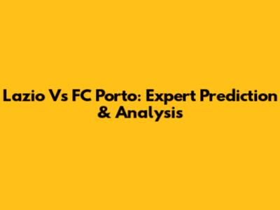 Lazio Vs FC Porto: Expert Prediction & Analysis