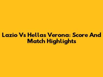Lazio Vs Hellas Verona: Score And Match Highlights