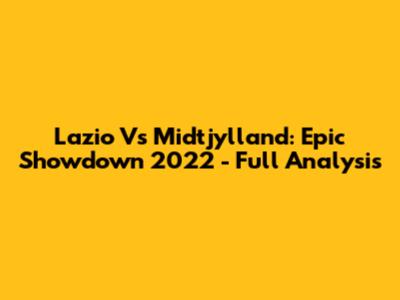 Lazio Vs Midtjylland: Epic Showdown 2022 - Full Analysis