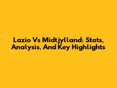 Lazio Vs Midtjylland: Stats, Analysis, And Key Highlights