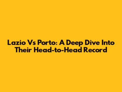 Lazio Vs Porto: A Deep Dive Into Their Head-to-Head Record