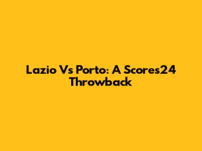 Lazio Vs Porto: A Scores24 Throwback