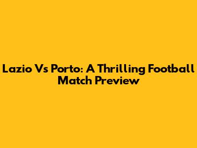 Lazio Vs Porto: A Thrilling Football Match Preview