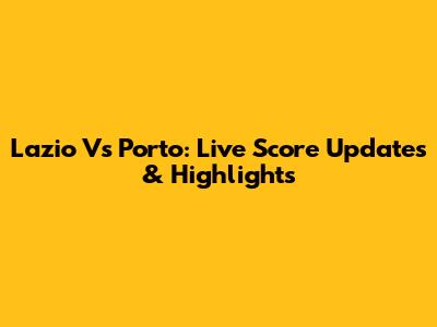 Lazio Vs Porto: Live Score Updates & Highlights