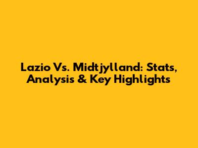 Lazio Vs. Midtjylland: Stats, Analysis & Key Highlights