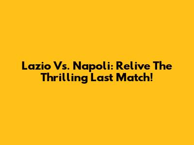 Lazio Vs. Napoli: Relive The Thrilling Last Match!