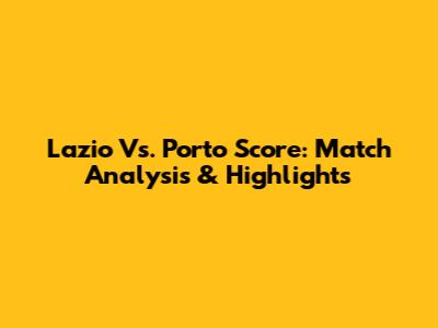 Lazio Vs. Porto Score: Match Analysis & Highlights