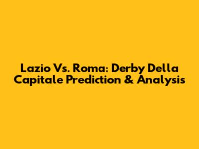 Lazio Vs. Roma: Derby Della Capitale Prediction & Analysis