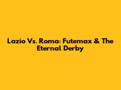 Lazio Vs. Roma: Futemax & The Eternal Derby