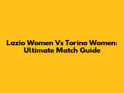 Lazio Women Vs Torino Women: Ultimate Match Guide