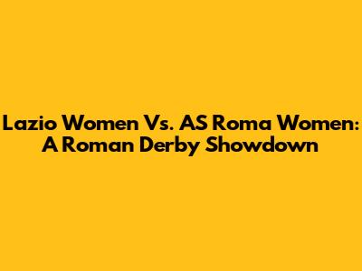 Lazio Women Vs. AS Roma Women: A Roman Derby Showdown
