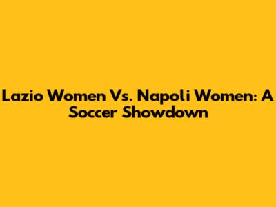 Lazio Women Vs. Napoli Women: A Soccer Showdown