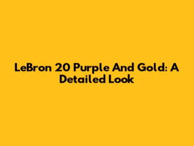 LeBron 20 Purple And Gold: A Detailed Look