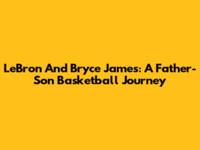 LeBron And Bryce James: A Father-Son Basketball Journey