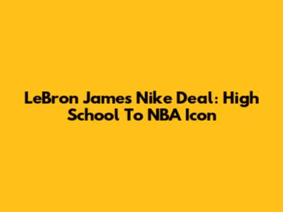 LeBron James' Nike Deal: High School To NBA Icon