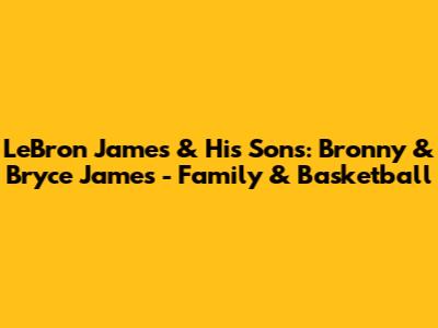 LeBron James & His Sons: Bronny & Bryce James - Family & Basketball