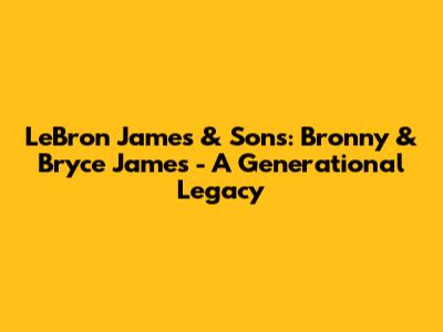 LeBron James & Sons: Bronny & Bryce James - A Generational Legacy