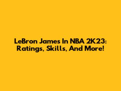 LeBron James In NBA 2K23: Ratings, Skills, And More!