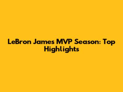 LeBron James MVP Season: Top Highlights