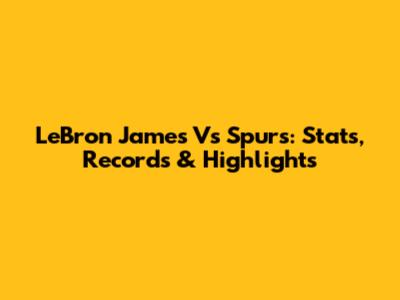 LeBron James Vs Spurs: Stats, Records & Highlights