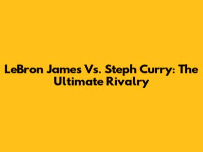 LeBron James Vs. Steph Curry: The Ultimate Rivalry