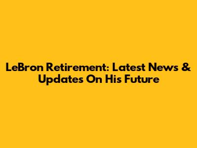 LeBron Retirement: Latest News & Updates On His Future