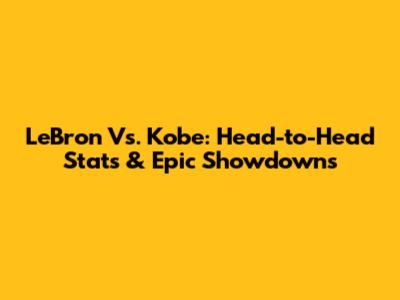 LeBron Vs. Kobe: Head-to-Head Stats & Epic Showdowns