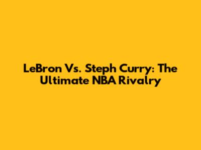 LeBron Vs. Steph Curry: The Ultimate NBA Rivalry
