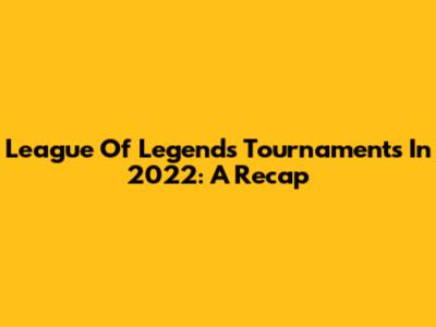 League Of Legends Tournaments In 2022: A Recap