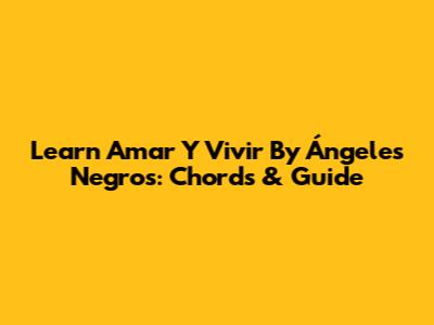 Learn 'Amar Y Vivir' By Ángeles Negros: Chords & Guide