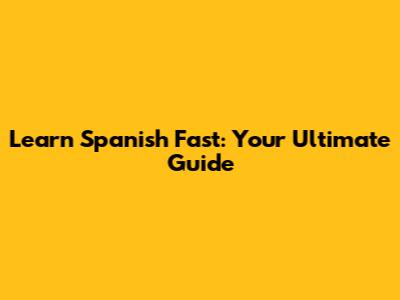 Learn Spanish Fast: Your Ultimate Guide