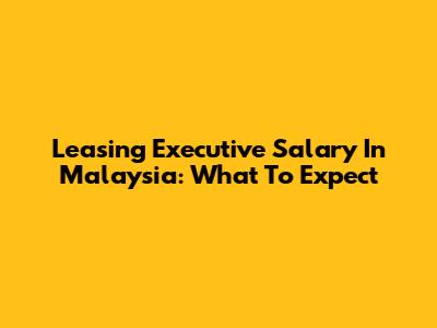 Leasing Executive Salary In Malaysia: What To Expect