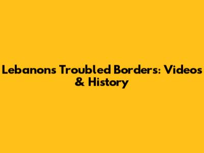 Lebanon's Troubled Borders: Videos & History