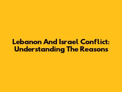 Lebanon And Israel Conflict: Understanding The Reasons