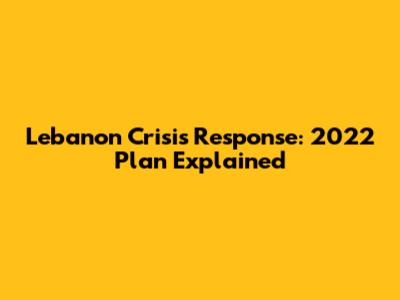 Lebanon Crisis Response: 2022 Plan Explained