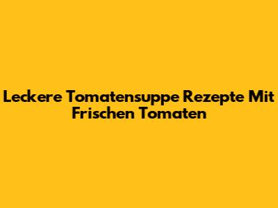 Leckere Tomatensuppe Rezepte Mit Frischen Tomaten
