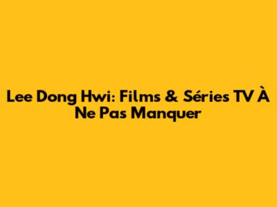 Lee Dong Hwi: Films & Séries TV À Ne Pas Manquer