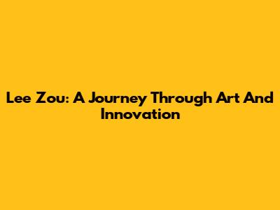 Lee Zou: A Journey Through Art And Innovation