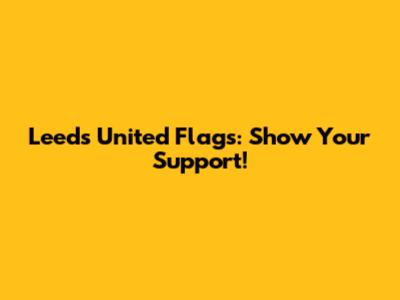 Leeds United Flags: Show Your Support!