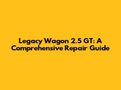 Legacy Wagon 2.5 GT: A Comprehensive Repair Guide