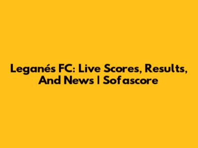 Leganés FC: Live Scores, Results, And News | Sofascore