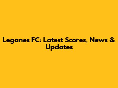 Leganes FC: Latest Scores, News & Updates