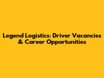 Legend Logistics: Driver Vacancies & Career Opportunities